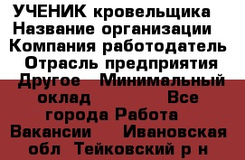 УЧЕНИК кровельщика › Название организации ­ Компания-работодатель › Отрасль предприятия ­ Другое › Минимальный оклад ­ 20 000 - Все города Работа » Вакансии   . Ивановская обл.,Тейковский р-н